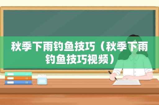 秋季下雨钓鱼技巧（秋季下雨钓鱼技巧视频）