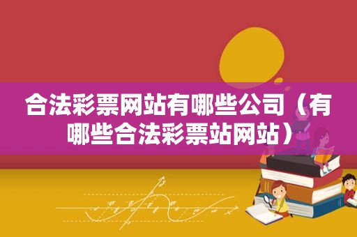 合法彩票网站有哪些公司（有哪些合法彩票站网站）