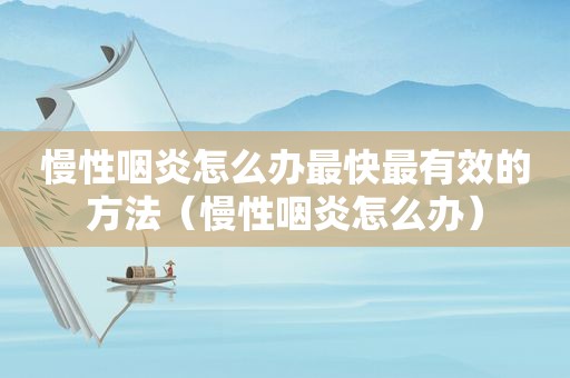 慢性咽炎怎么办最快最有效的方法（慢性咽炎怎么办）