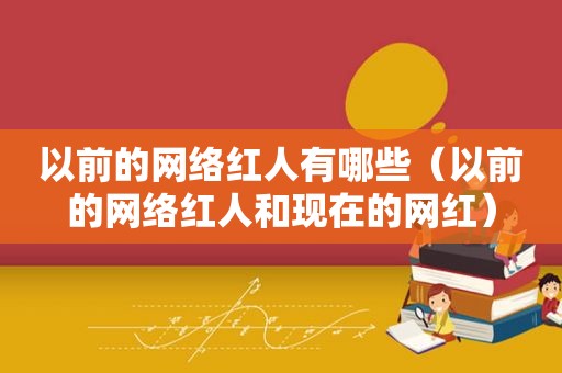 以前的网络红人有哪些（以前的网络红人和现在的网红）