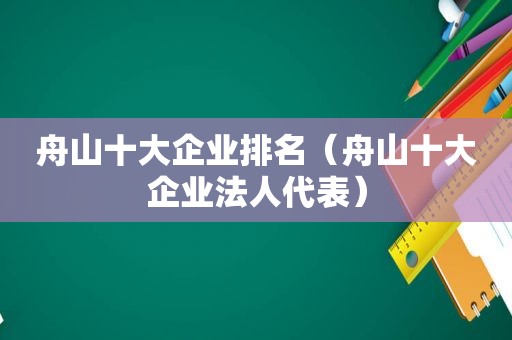舟山十大企业排名（舟山十大企业法人代表）