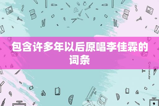 包含许多年以后原唱李佳霖的词条