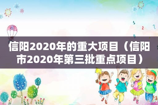 信阳2020年的重大项目（信阳市2020年第三批重点项目）