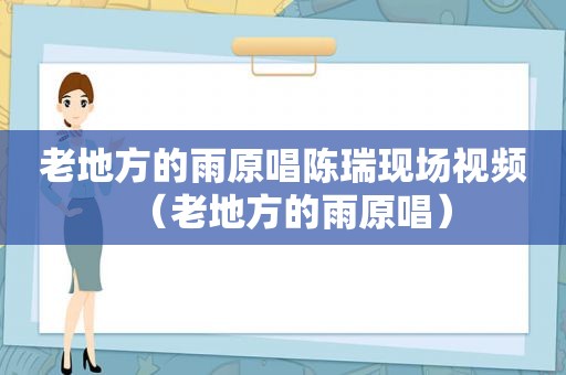 老地方的雨原唱陈瑞现场视频（老地方的雨原唱）