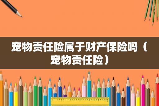 宠物责任险属于财产保险吗（宠物责任险）