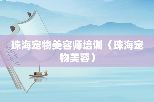 珠海宠物美容师培训（珠海宠物美容）