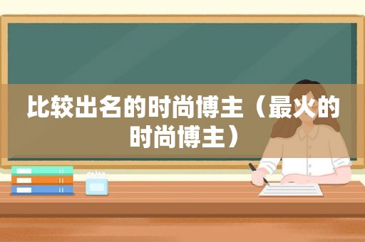 比较出名的时尚博主（最火的时尚博主）