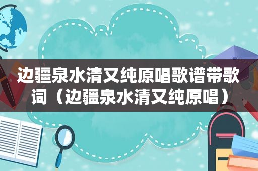 边疆泉水清又纯原唱歌谱带歌词（边疆泉水清又纯原唱）