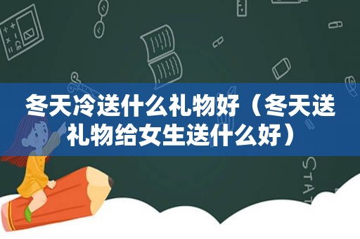 冬天冷送什么礼物好（冬天送礼物给女生送什么好）