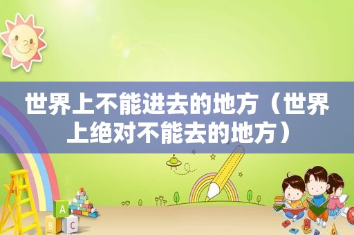 世界上不能进去的地方（世界上绝对不能去的地方）