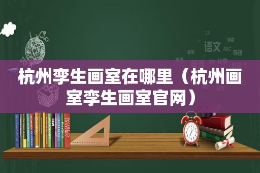 杭州孪生画室在哪里（杭州画室孪生画室官网）