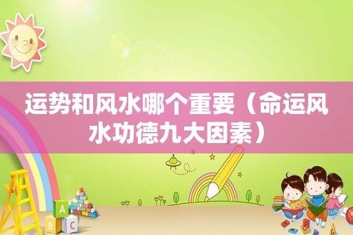 运势和风水哪个重要（命运风水功德九大因素）