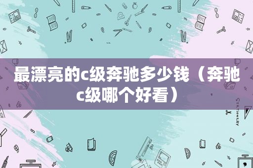 最漂亮的c级奔驰多少钱（奔驰c级哪个好看）