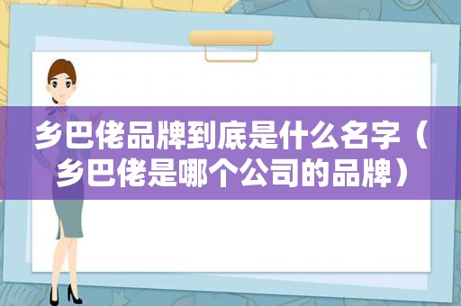 乡巴佬品牌到底是什么名字（乡巴佬是哪个公司的品牌）