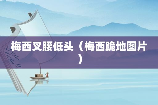 梅西叉腰低头（梅西跪地图片）