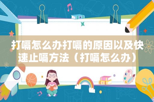 打嗝怎么办打嗝的原因以及快速止嗝方法（打嗝怎么办）