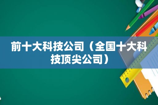 前十大科技公司（全国十大科技顶尖公司）