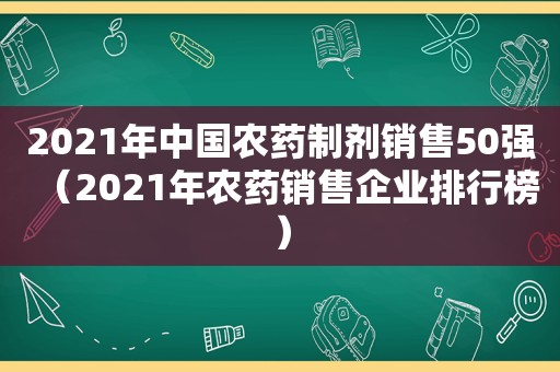 2021年中国农药制剂销售50强（2021年农药销售企业排行榜）