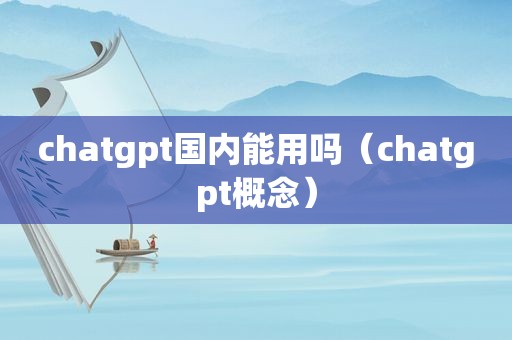 chatgpt国内能用吗（chatgpt概念）