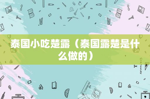 泰国小吃楚露（泰国露楚是什么做的）