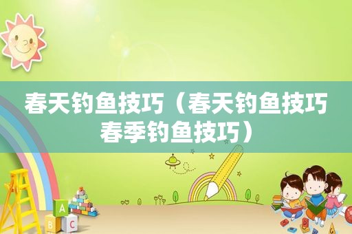 春天钓鱼技巧（春天钓鱼技巧春季钓鱼技巧）