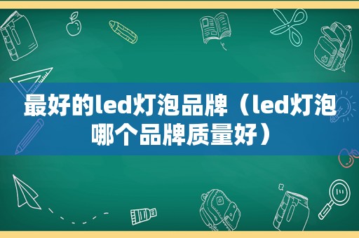 最好的led灯泡品牌（led灯泡哪个品牌质量好）