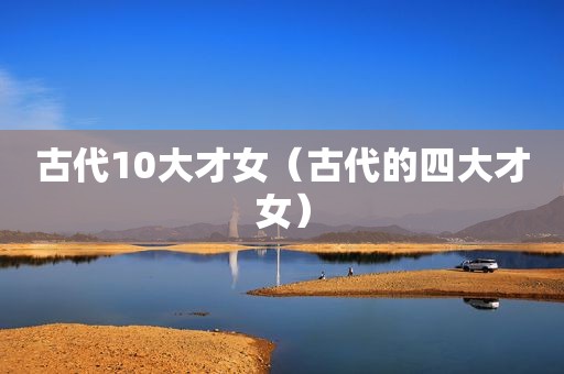 古代10大才女（古代的四大才女）