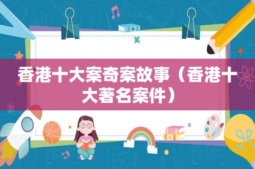 香港十大案奇案故事（香港十大著名案件）