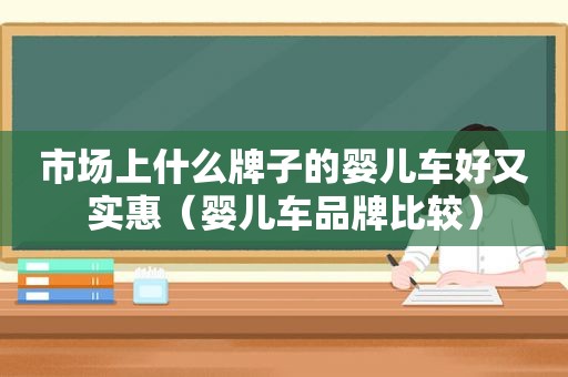 市场上什么牌子的婴儿车好又实惠（婴儿车品牌比较）