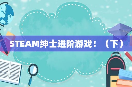 STEAM绅士进阶游戏！（下）
