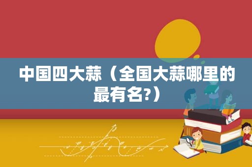 中国四大蒜（全国大蒜哪里的最有名?）