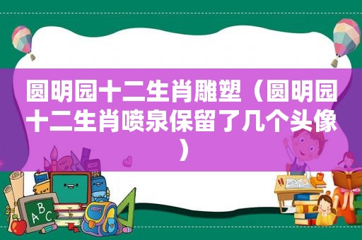 圆明园十二生肖雕塑（圆明园十二生肖喷泉保留了几个头像）