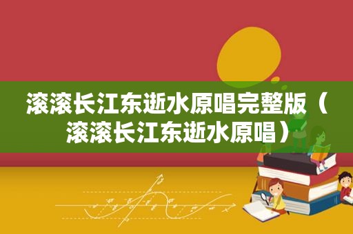 滚滚长江东逝水原唱完整版（滚滚长江东逝水原唱）