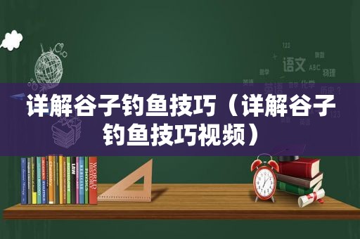 详解谷子钓鱼技巧（详解谷子钓鱼技巧视频）