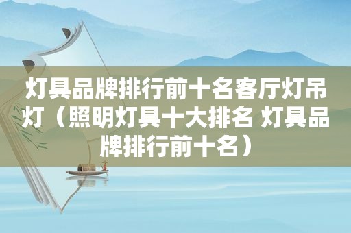 灯具品牌排行前十名客厅灯吊灯（照明灯具十大排名 灯具品牌排行前十名）