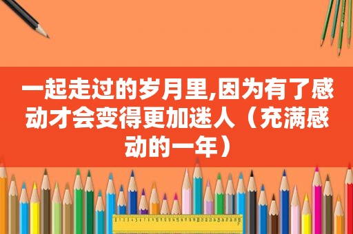 一起走过的岁月里,因为有了感动才会变得更加迷人（充满感动的一年）