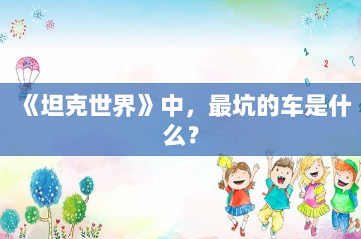 《坦克世界》中，最坑的车是什么？