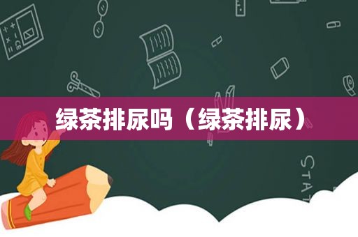 绿茶排尿吗（绿茶排尿）
