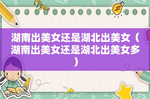 湖南出美女还是湖北出美女（湖南出美女还是湖北出美女多）