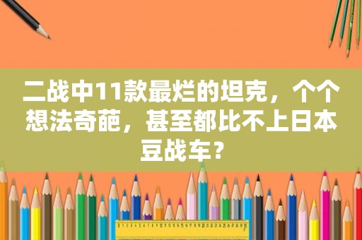 二战中11款最烂的坦克，个个想法奇葩，甚至都比不上日本豆战车？