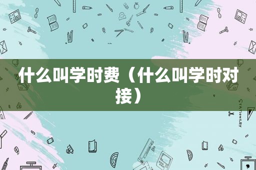 什么叫学时费（什么叫学时对接）