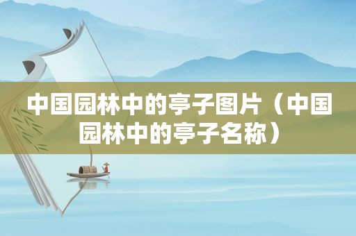 中国园林中的亭子图片（中国园林中的亭子名称）