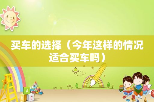 买车的选择（今年这样的情况适合买车吗）