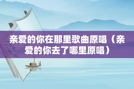 亲爱的你在那里歌曲原唱（亲爱的你去了哪里原唱）