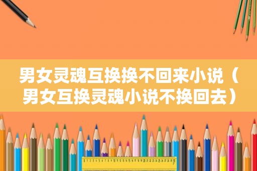 男女灵魂互换换不回来小说（男女互换灵魂小说不换回去）