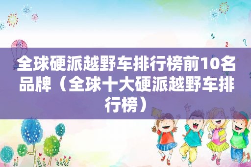 全球硬派越野车排行榜前10名品牌（全球十大硬派越野车排行榜）