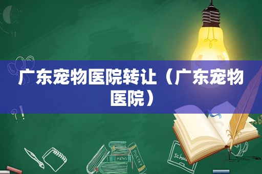 广东宠物医院转让（广东宠物医院）