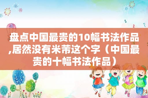 盘点中国最贵的10幅书法作品,居然没有米芾这个字（中国最贵的十幅书法作品）