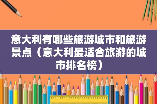 意大利有哪些旅游城市和旅游景点（意大利最适合旅游的城市排名榜）