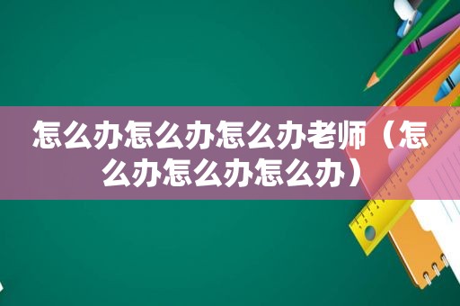 怎么办怎么办怎么办老师（怎么办怎么办怎么办）